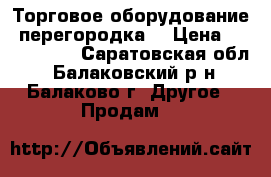 Торговое оборудование (перегородка) › Цена ­ 1 000 000 - Саратовская обл., Балаковский р-н, Балаково г. Другое » Продам   